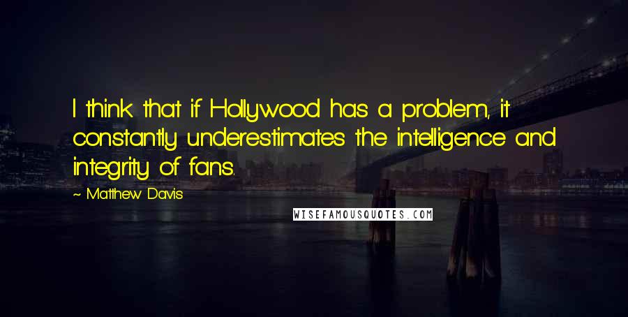 Matthew Davis quotes: I think that if Hollywood has a problem, it constantly underestimates the intelligence and integrity of fans.