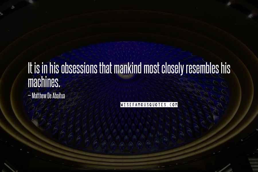 Matthew De Abaitua quotes: It is in his obsessions that mankind most closely resembles his machines.