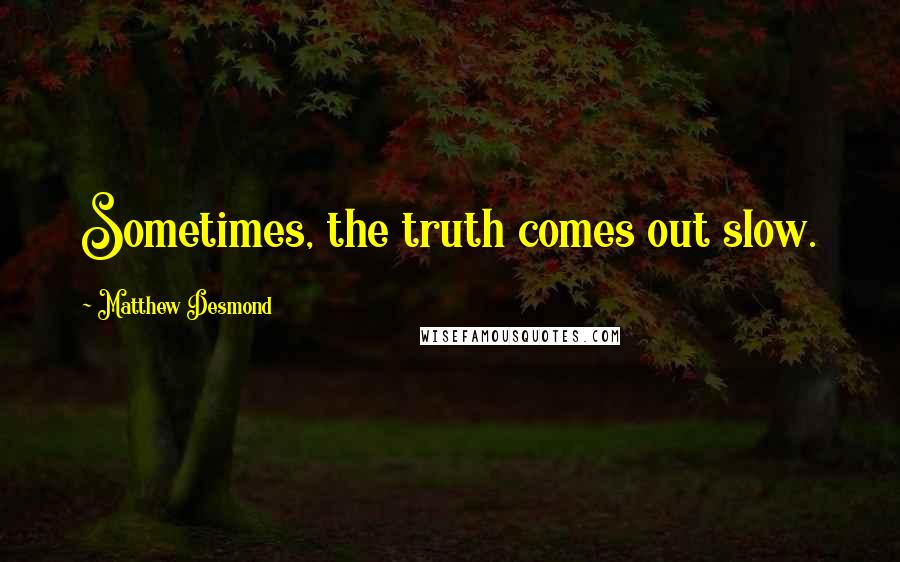 Matthew Desmond quotes: Sometimes, the truth comes out slow.