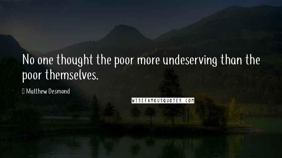 Matthew Desmond quotes: No one thought the poor more undeserving than the poor themselves.