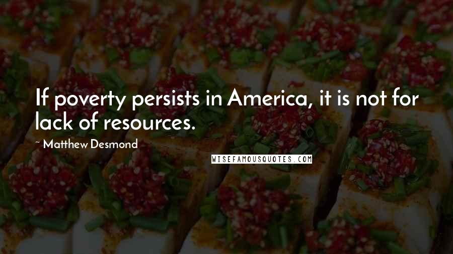 Matthew Desmond quotes: If poverty persists in America, it is not for lack of resources.