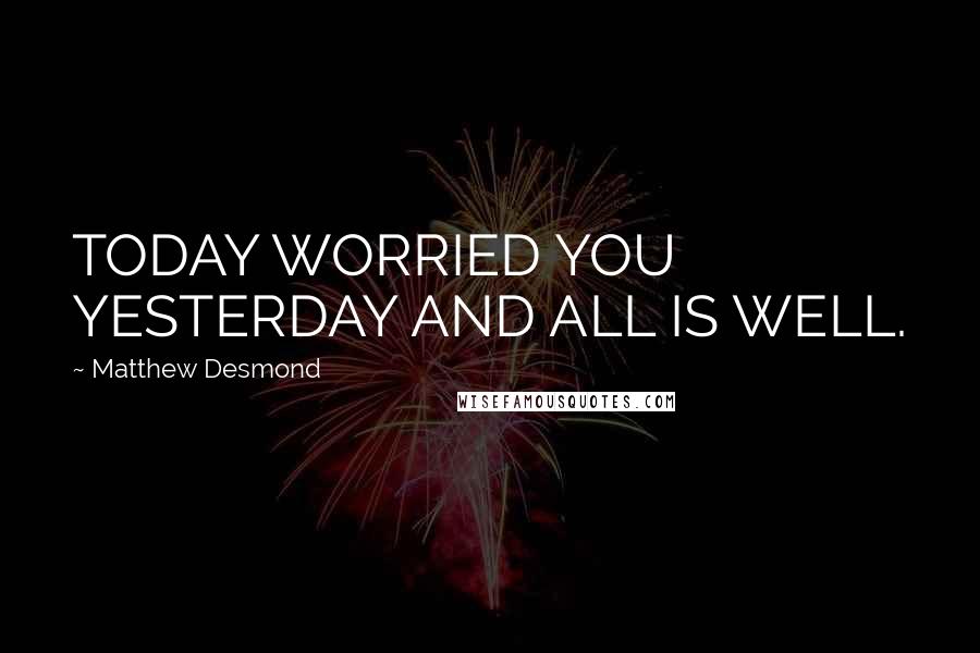 Matthew Desmond quotes: TODAY WORRIED YOU YESTERDAY AND ALL IS WELL.