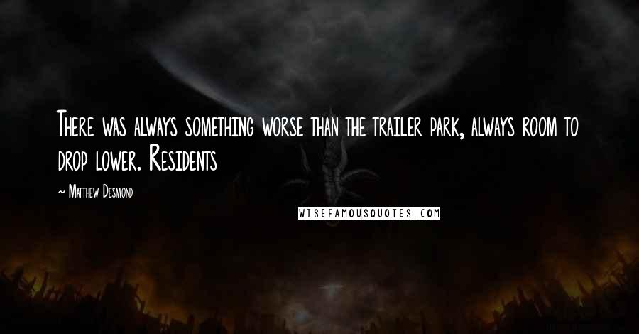 Matthew Desmond quotes: There was always something worse than the trailer park, always room to drop lower. Residents