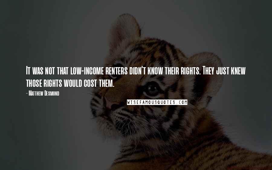 Matthew Desmond quotes: It was not that low-income renters didn't know their rights. They just knew those rights would cost them.