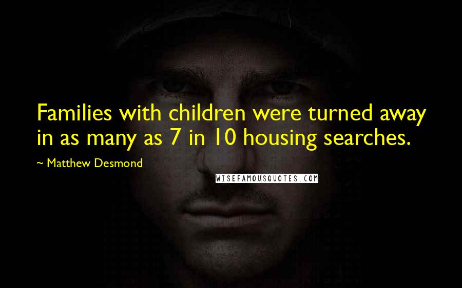 Matthew Desmond quotes: Families with children were turned away in as many as 7 in 10 housing searches.