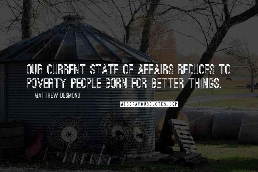 Matthew Desmond quotes: Our current state of affairs reduces to poverty people born for better things.