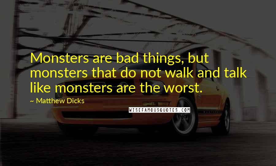 Matthew Dicks quotes: Monsters are bad things, but monsters that do not walk and talk like monsters are the worst.