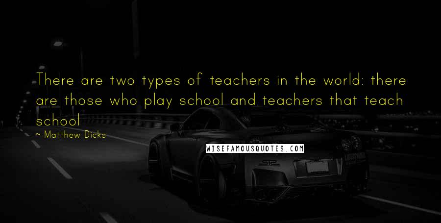 Matthew Dicks quotes: There are two types of teachers in the world: there are those who play school and teachers that teach school