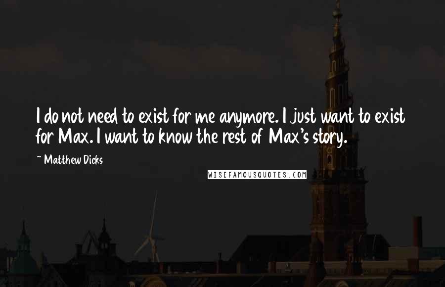 Matthew Dicks quotes: I do not need to exist for me anymore. I just want to exist for Max. I want to know the rest of Max's story.