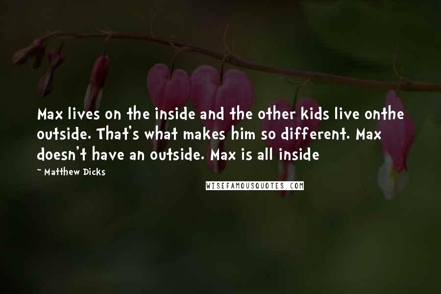 Matthew Dicks quotes: Max lives on the inside and the other kids live onthe outside. That's what makes him so different. Max doesn't have an outside. Max is all inside