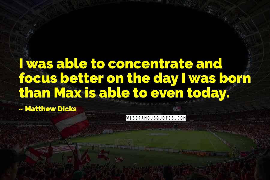 Matthew Dicks quotes: I was able to concentrate and focus better on the day I was born than Max is able to even today.