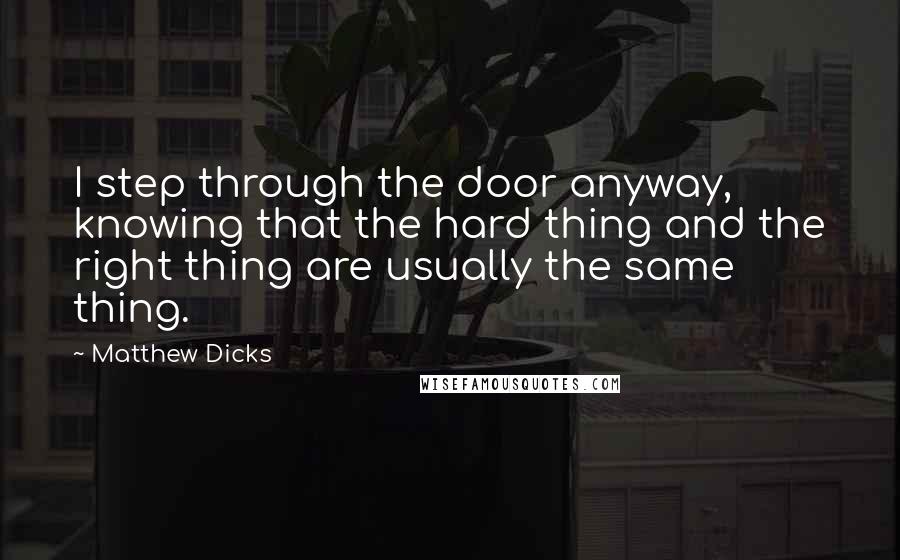 Matthew Dicks quotes: I step through the door anyway, knowing that the hard thing and the right thing are usually the same thing.
