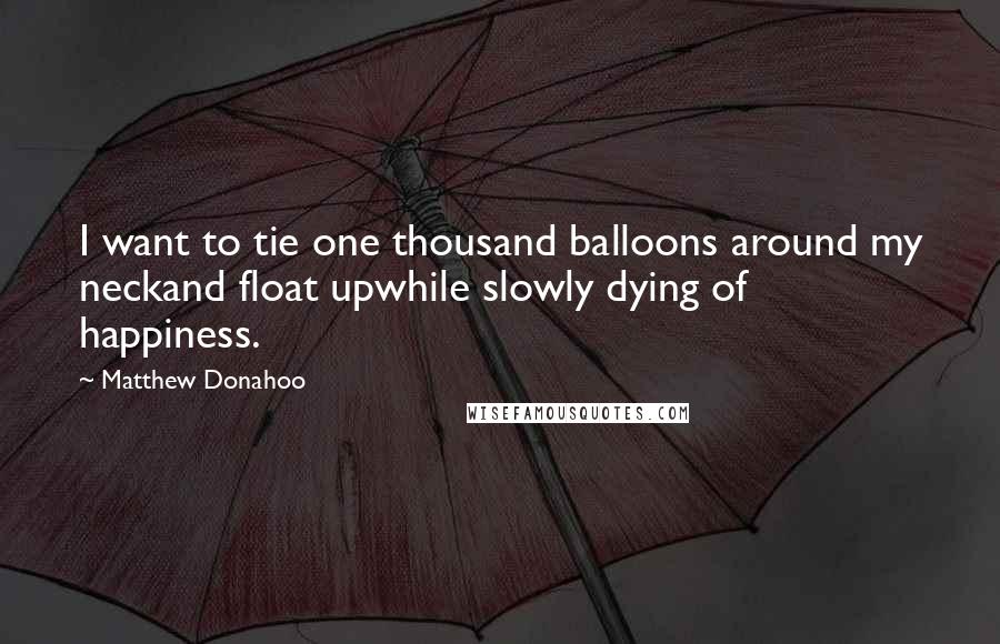 Matthew Donahoo quotes: I want to tie one thousand balloons around my neckand float upwhile slowly dying of happiness.