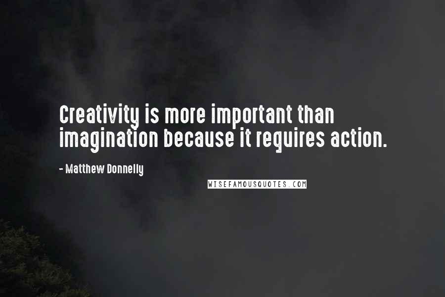 Matthew Donnelly quotes: Creativity is more important than imagination because it requires action.