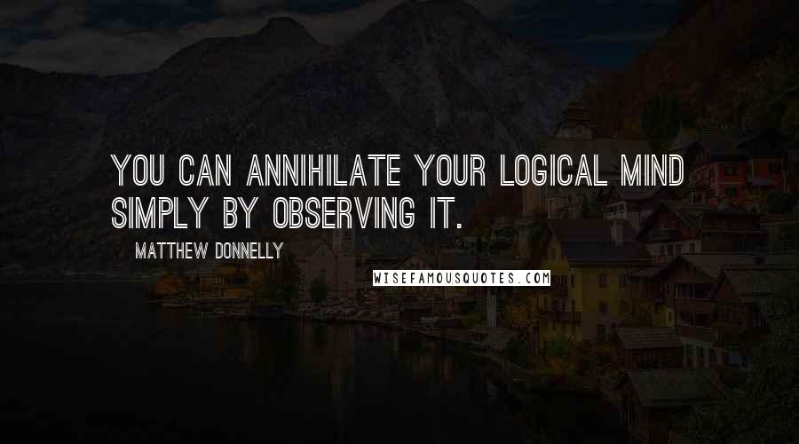 Matthew Donnelly quotes: You can annihilate your logical mind simply by observing it.