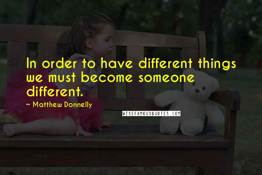 Matthew Donnelly quotes: In order to have different things we must become someone different.