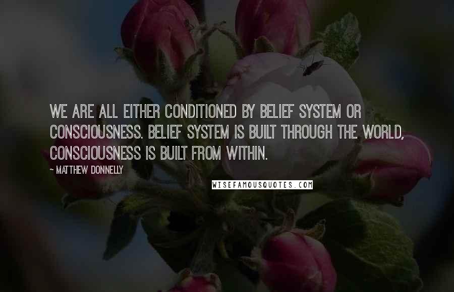 Matthew Donnelly quotes: We are all either conditioned by belief system or consciousness. Belief system is built through the world, consciousness is built from within.