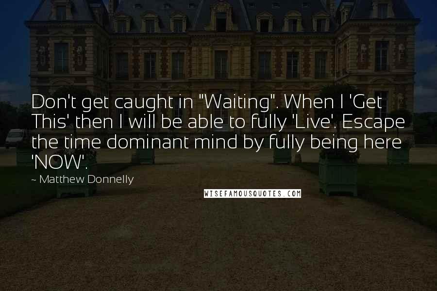 Matthew Donnelly quotes: Don't get caught in "Waiting". When I 'Get This' then I will be able to fully 'Live'. Escape the time dominant mind by fully being here 'NOW'.