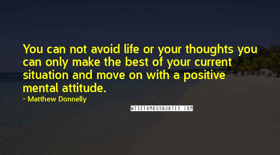 Matthew Donnelly quotes: You can not avoid life or your thoughts you can only make the best of your current situation and move on with a positive mental attitude.