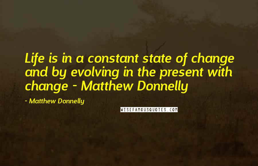 Matthew Donnelly quotes: Life is in a constant state of change and by evolving in the present with change - Matthew Donnelly