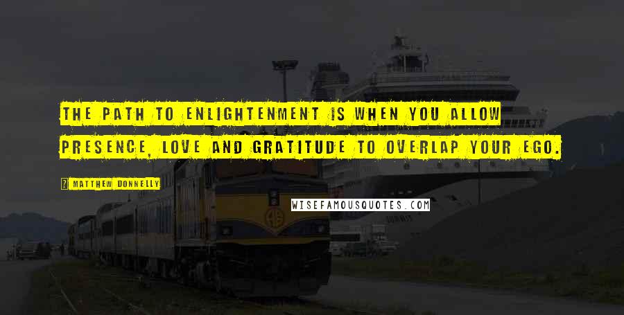 Matthew Donnelly quotes: The path to enlightenment is when you allow presence, love and gratitude to overlap your ego.