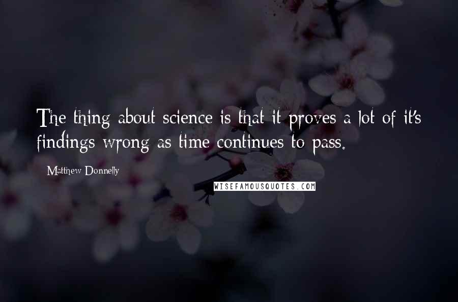 Matthew Donnelly quotes: The thing about science is that it proves a lot of it's findings wrong as time continues to pass.