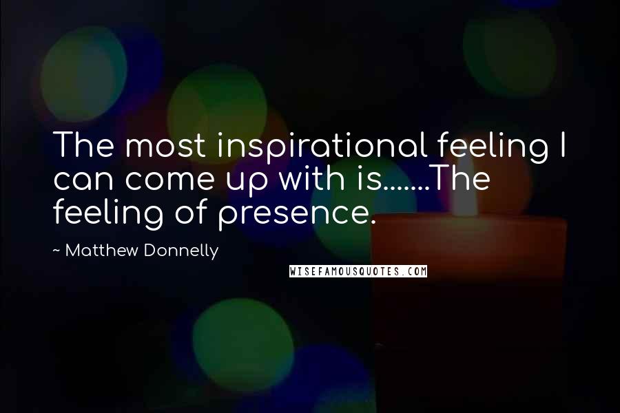 Matthew Donnelly quotes: The most inspirational feeling I can come up with is.......The feeling of presence.