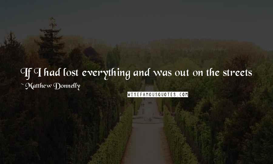 Matthew Donnelly quotes: If I had lost everything and was out on the streets with no money I would go sit in the library and read and meditate for weeks at a time.
