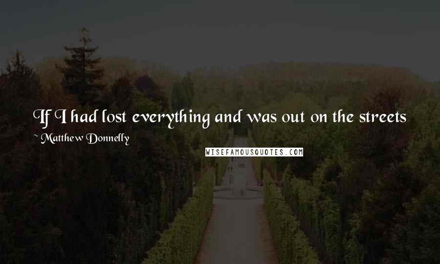 Matthew Donnelly quotes: If I had lost everything and was out on the streets with no money I would go sit in the library and read and meditate for weeks at a time.