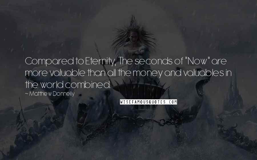 Matthew Donnelly quotes: Compared to Eternity, The seconds of "Now" are more valuable than all the money and valuables in the world combined.