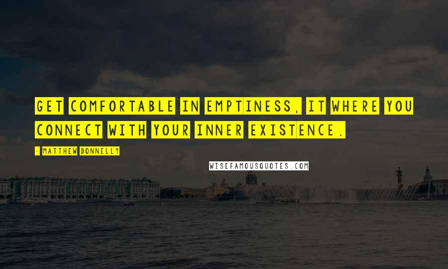 Matthew Donnelly quotes: Get comfortable in emptiness, it where you connect with your inner existence.