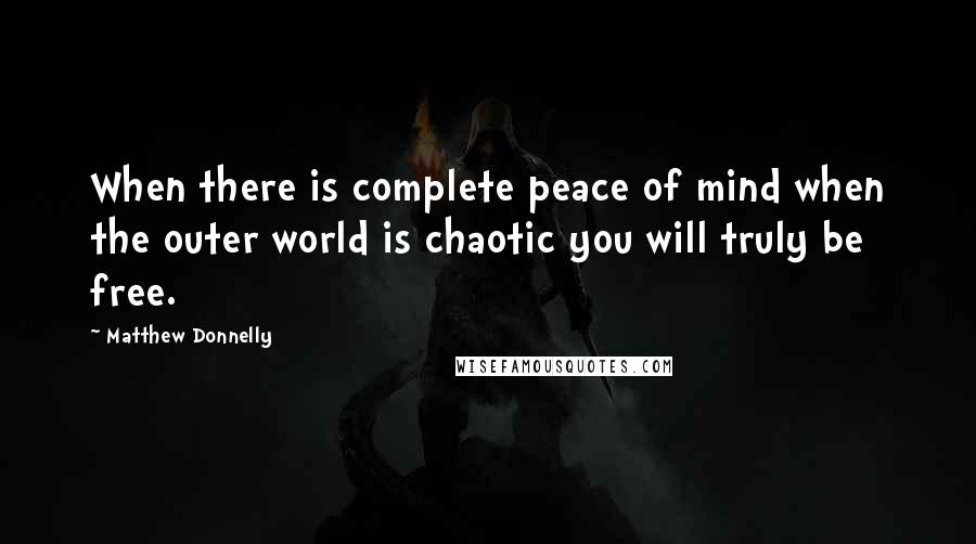 Matthew Donnelly quotes: When there is complete peace of mind when the outer world is chaotic you will truly be free.