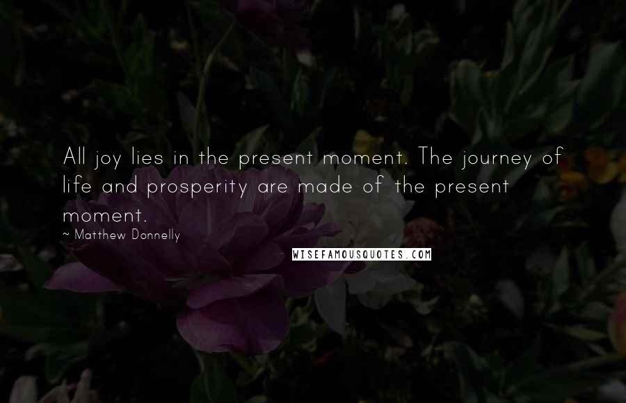 Matthew Donnelly quotes: All joy lies in the present moment. The journey of life and prosperity are made of the present moment.