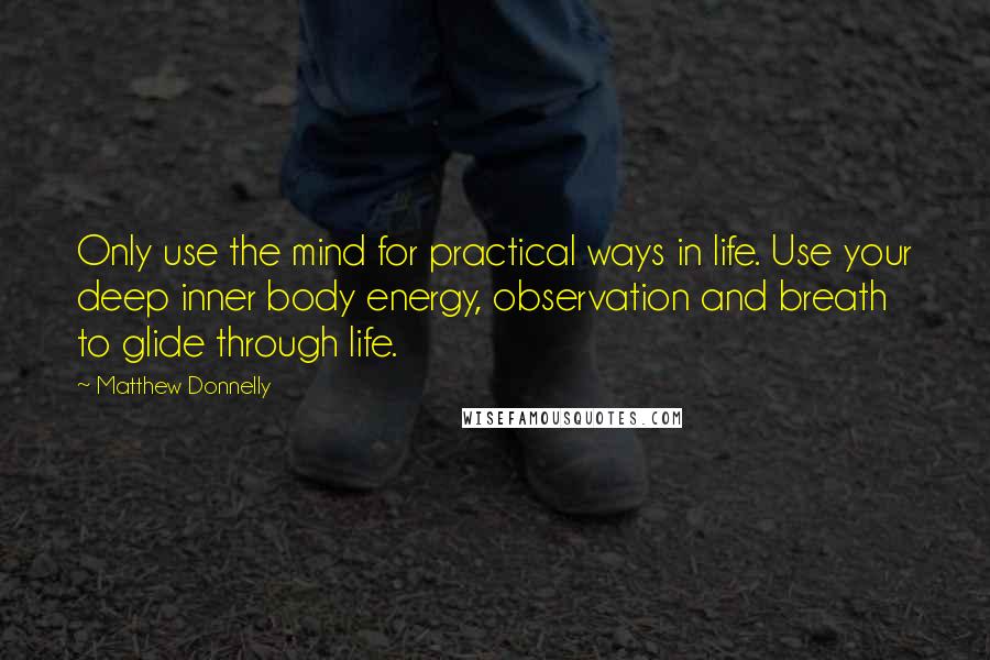 Matthew Donnelly quotes: Only use the mind for practical ways in life. Use your deep inner body energy, observation and breath to glide through life.