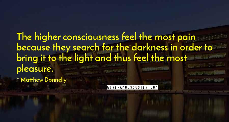 Matthew Donnelly quotes: The higher consciousness feel the most pain because they search for the darkness in order to bring it to the light and thus feel the most pleasure.