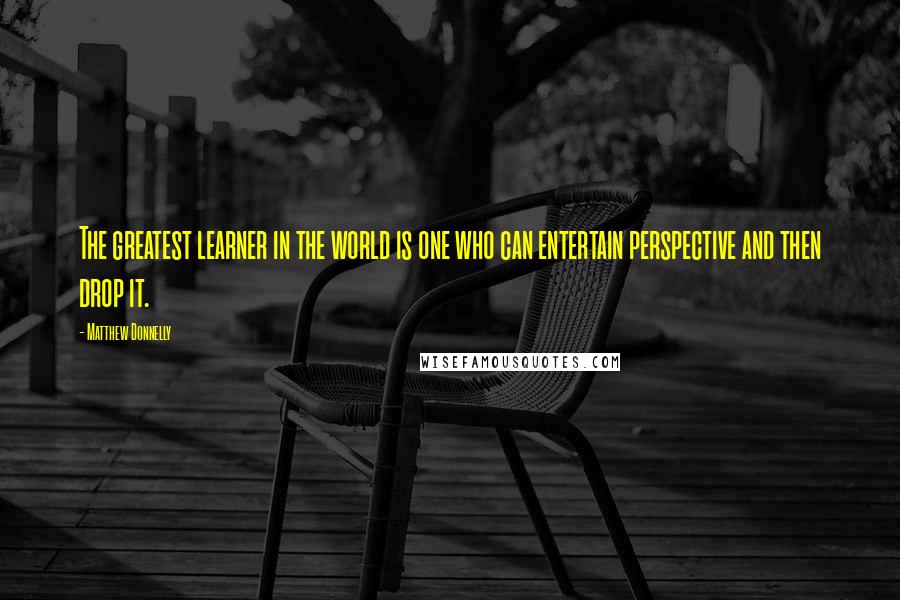 Matthew Donnelly quotes: The greatest learner in the world is one who can entertain perspective and then drop it.