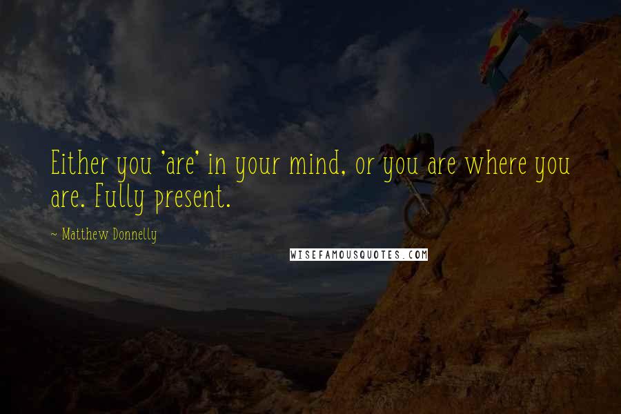 Matthew Donnelly quotes: Either you 'are' in your mind, or you are where you are. Fully present.