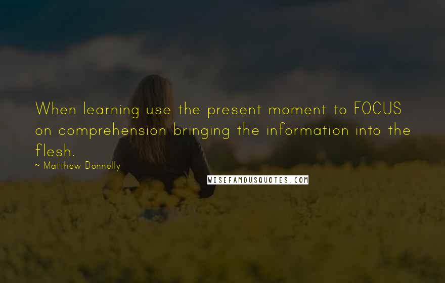 Matthew Donnelly quotes: When learning use the present moment to FOCUS on comprehension bringing the information into the flesh.