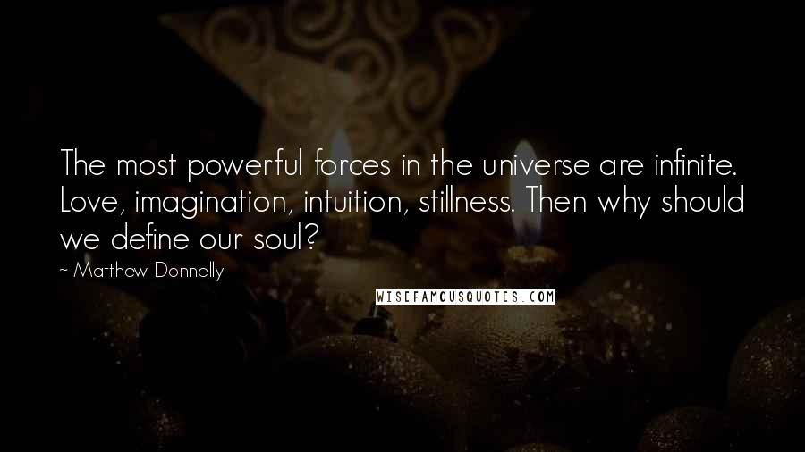 Matthew Donnelly quotes: The most powerful forces in the universe are infinite. Love, imagination, intuition, stillness. Then why should we define our soul?