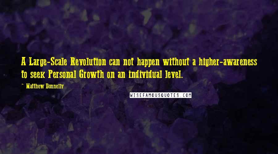 Matthew Donnelly quotes: A Large-Scale Revolution can not happen without a higher-awareness to seek Personal Growth on an individual level.