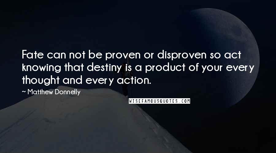 Matthew Donnelly quotes: Fate can not be proven or disproven so act knowing that destiny is a product of your every thought and every action.