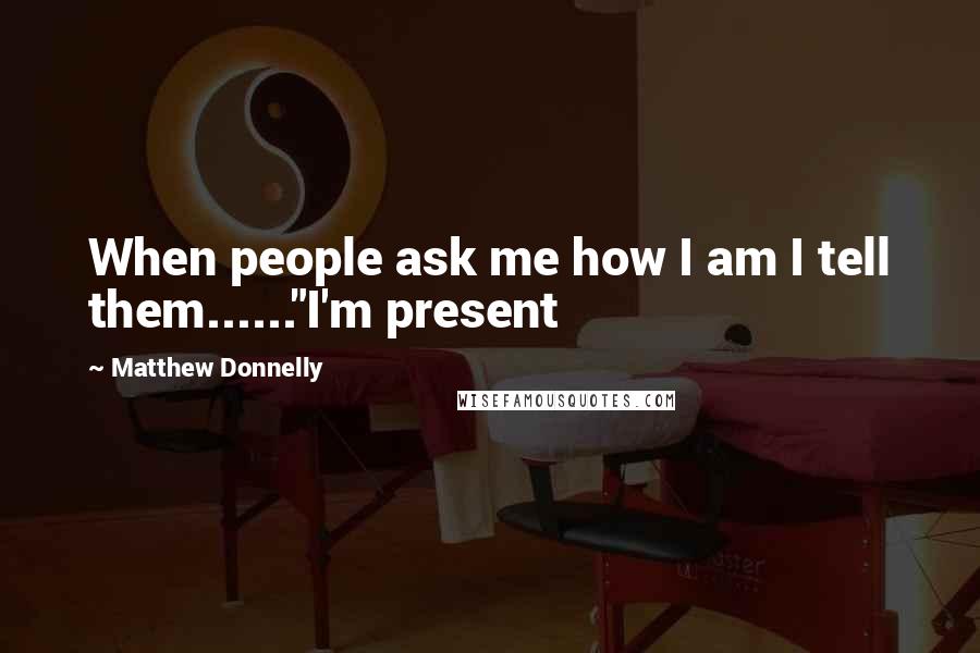 Matthew Donnelly quotes: When people ask me how I am I tell them......"I'm present
