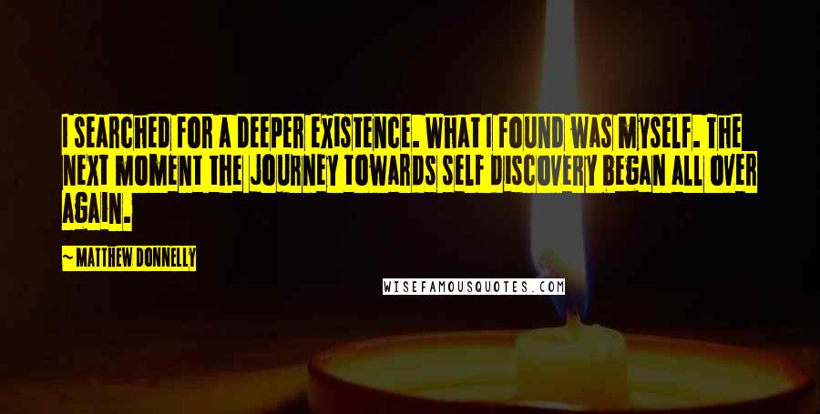 Matthew Donnelly quotes: I searched for a deeper existence. What I found was myself. The next moment the journey towards self discovery began all over again.