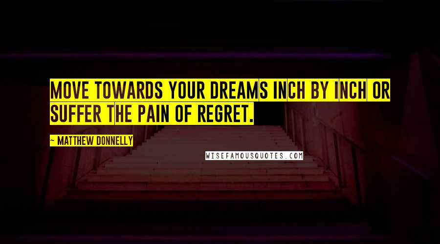 Matthew Donnelly quotes: Move towards your dreams inch by inch or suffer the pain of regret.