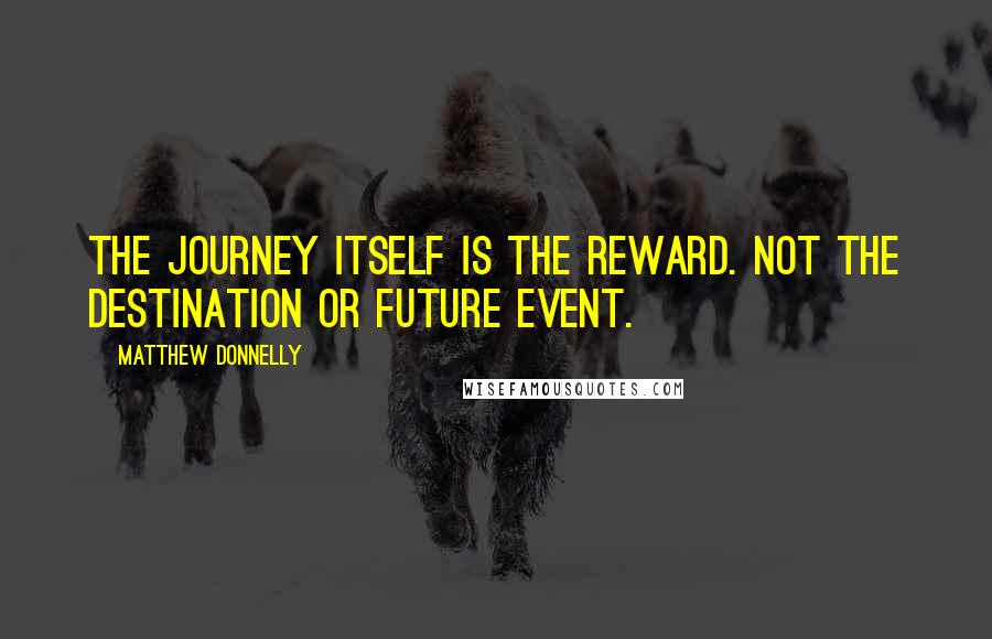Matthew Donnelly quotes: The journey itself IS the reward. NOT the destination or future event.