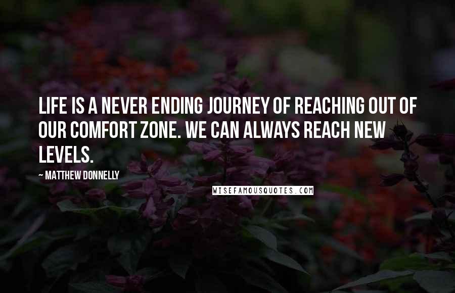 Matthew Donnelly quotes: Life is a never ending journey of reaching out of our comfort zone. We can always reach new levels.