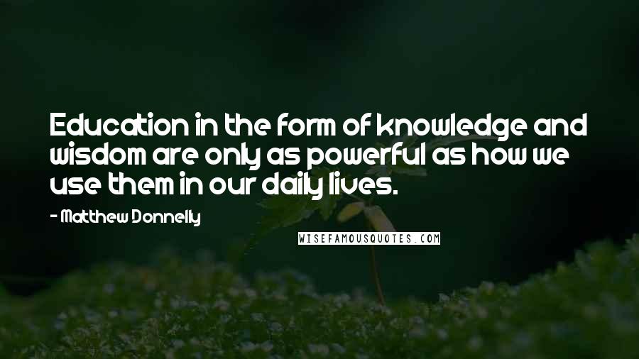 Matthew Donnelly quotes: Education in the form of knowledge and wisdom are only as powerful as how we use them in our daily lives.