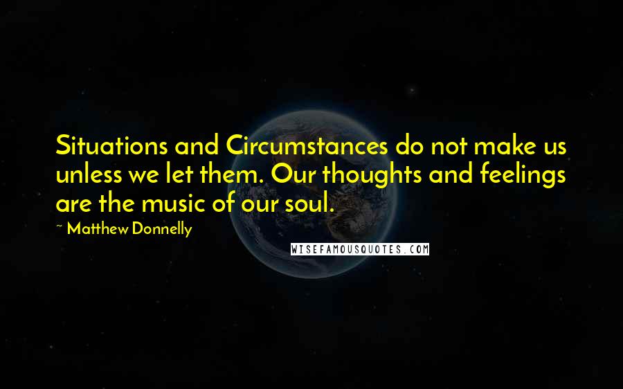 Matthew Donnelly quotes: Situations and Circumstances do not make us unless we let them. Our thoughts and feelings are the music of our soul.