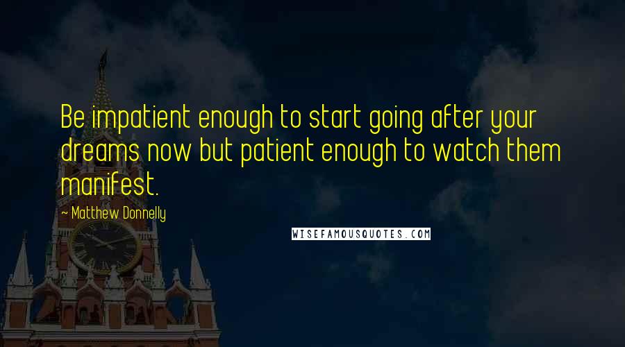 Matthew Donnelly quotes: Be impatient enough to start going after your dreams now but patient enough to watch them manifest.