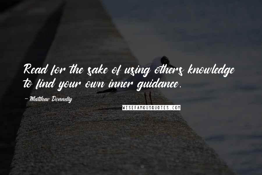 Matthew Donnelly quotes: Read for the sake of using others knowledge to find your own inner guidance.